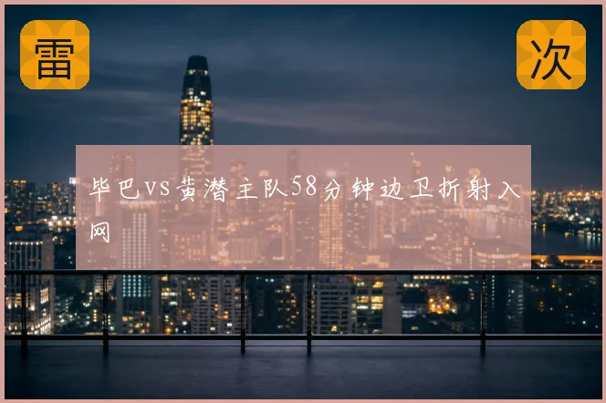 毕巴vs黄潜主队58分钟边卫折射入网