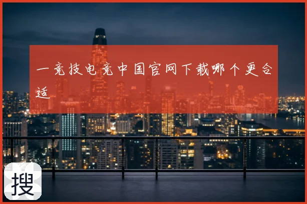 一竞技电竞中国官网下载哪个更合适